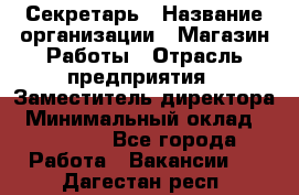 Секретарь › Название организации ­ Магазин Работы › Отрасль предприятия ­ Заместитель директора › Минимальный оклад ­ 20 000 - Все города Работа » Вакансии   . Дагестан респ.